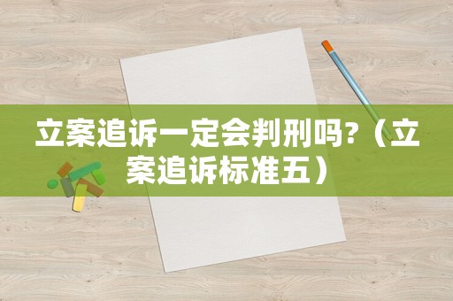 立案追訴一定會判刑嗎?（立案追訴標準五）