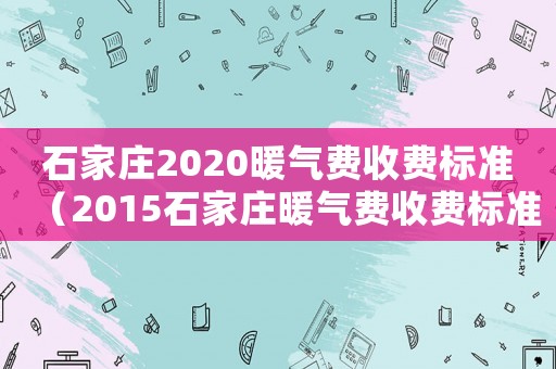 石家莊2020暖氣費收費標準（2015石家莊暖氣費收費標準）