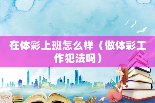 在體彩上班怎么樣（做體彩工作犯法嗎）