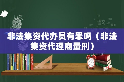 非法集資代辦員有罪嗎（非法集資代理商量刑）