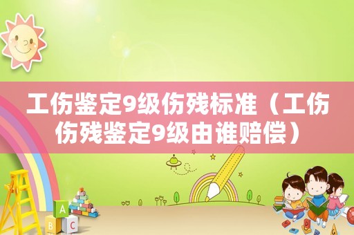 工傷鑒定9級傷殘標準（工傷傷殘鑒定9級由誰賠償）