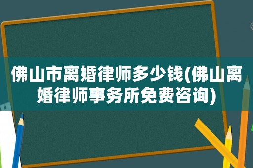 佛山市離婚律師多少錢(佛山離婚律師事務所免費咨詢)