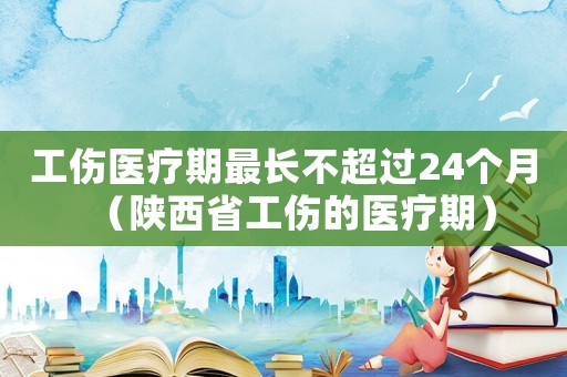 工傷醫療期最長不超過24個月（陜西省工傷的醫療期）