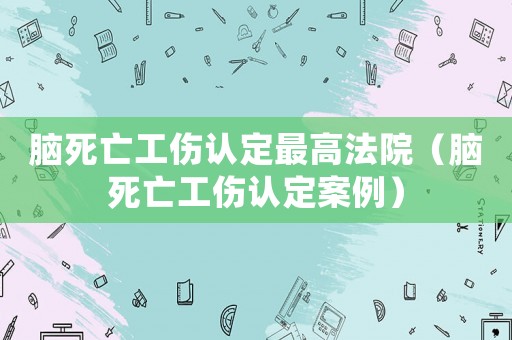 腦死亡工傷認定最高法院（腦死亡工傷認定案例）