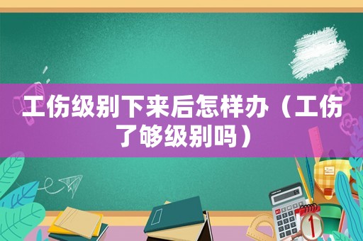 工傷級別下來后怎樣辦（工傷了夠級別嗎）