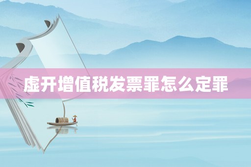 虛開增值稅發(fā)票罪怎么定罪