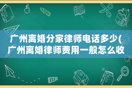 廣州離婚分家律師電話多少(廣州離婚律師費用一般怎么收費)