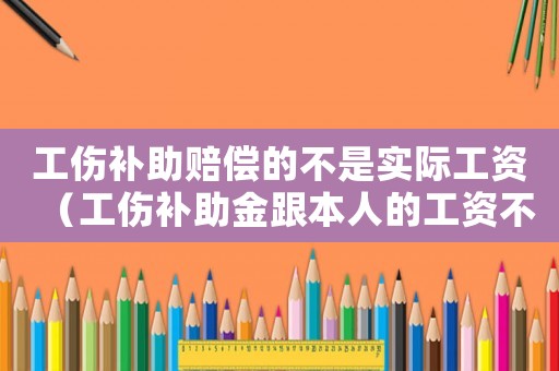 工傷補助賠償的不是實際工資（工傷補助金跟本人的工資不對怎么辦）