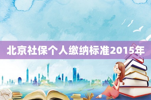 北京社保個(gè)人繳納標(biāo)準(zhǔn)2015年