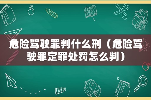危險駕駛罪判什么刑（危險駕駛罪定罪處罰怎么判）