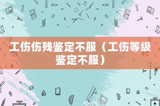 工傷傷殘鑒定不服（工傷等級鑒定不服）