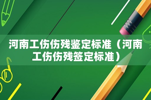 河南工傷傷殘鑒定標準（河南工傷傷殘簽定標準）