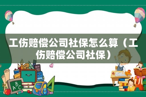 工傷賠償公司社保怎么算（工傷賠償公司社保）