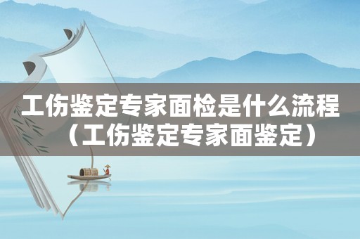 工傷鑒定專家面檢是什么流程（工傷鑒定專家面鑒定）