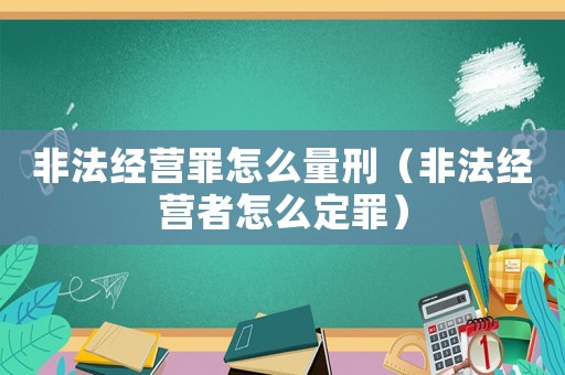 非法經營罪怎么量刑（非法經營者怎么定罪）