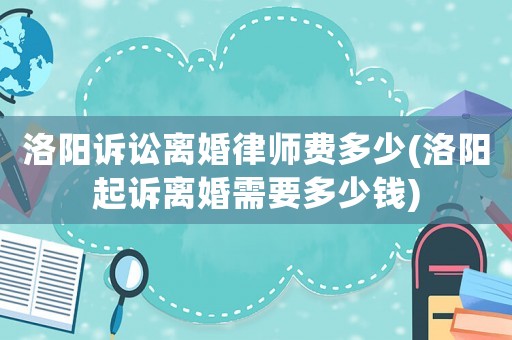 洛陽訴訟離婚律師費多少(洛陽起訴離婚需要多少錢)