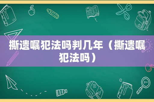 撕遺囑犯法嗎判幾年（撕遺囑犯法嗎）