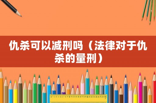 仇殺可以減刑嗎（法律對于仇殺的量刑）
