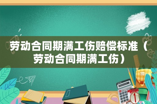 勞動(dòng)合同期滿(mǎn)工傷賠償標(biāo)準(zhǔn)（勞動(dòng)合同期滿(mǎn)工傷）