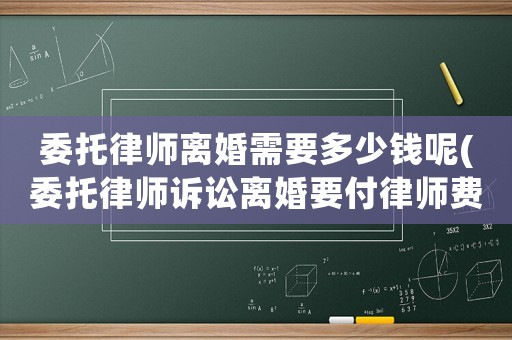 委托律師離婚需要多少錢呢(委托律師訴訟離婚要付律師費多少錢)