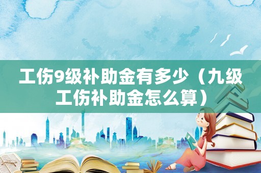工傷9級補助金有多少（九級工傷補助金怎么算）