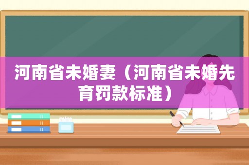 河南省未婚妻（河南省未婚先育罰款標(biāo)準(zhǔn)）