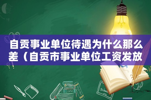 自貢事業單位待遇為什么那么差（自貢市事業單位工資發放標準）