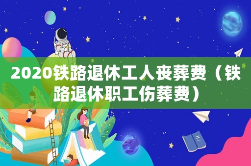 2020鐵路退休工人喪葬費（鐵路退休職工傷葬費）