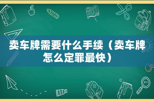 賣車牌需要什么手續（賣車牌怎么定罪最快）