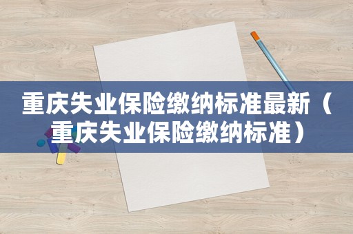 重慶失業保險繳納標準最新（重慶失業保險繳納標準）