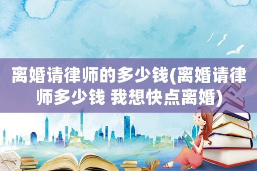 離婚請律師的多少錢(離婚請律師多少錢 我想快點離婚)