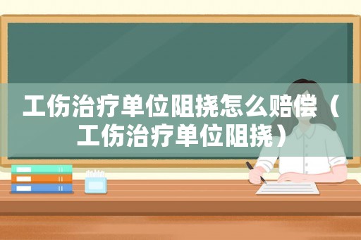 工傷治療單位阻撓怎么賠償（工傷治療單位阻撓）