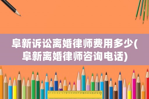 阜新訴訟離婚律師費用多少(阜新離婚律師咨詢電話)