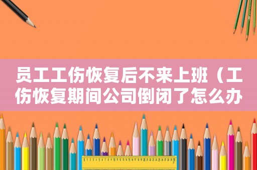 員工工傷恢復(fù)后不來(lái)上班（工傷恢復(fù)期間公司倒閉了怎么辦）