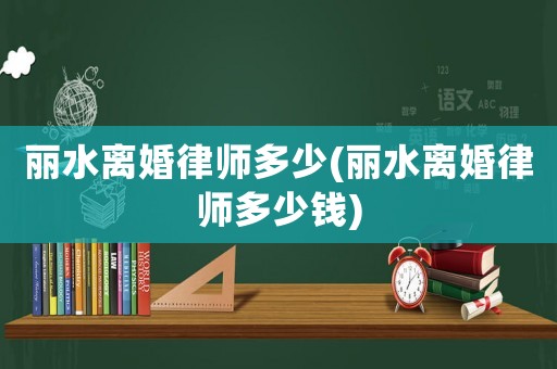 麗水離婚律師多少(麗水離婚律師多少錢)