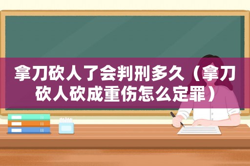 拿刀砍人了會判刑多久（拿刀砍人砍成重傷怎么定罪）