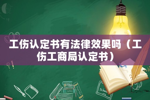 工傷認定書有法律效果嗎（工傷工商局認定書）