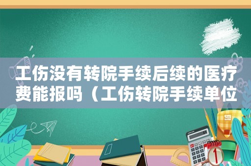 工傷沒有轉(zhuǎn)院手續(xù)后續(xù)的醫(yī)療費能報嗎（工傷轉(zhuǎn)院手續(xù)單位不給辦理）