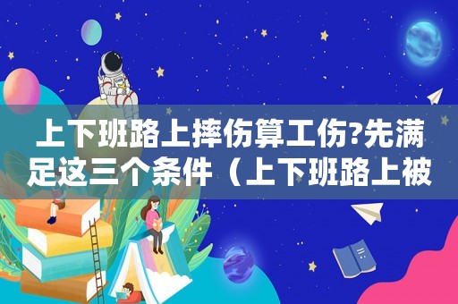 上下班路上摔傷算工傷?先滿足這三個條件（上下班路上被砸傷算工傷嗎）
