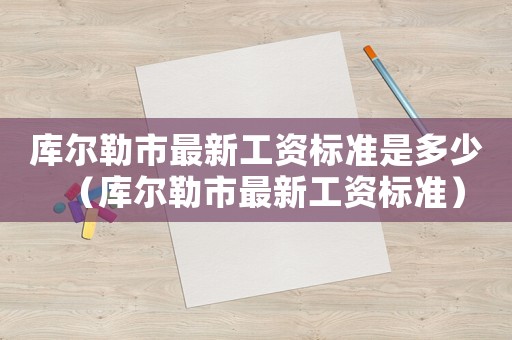 庫爾勒市最新工資標(biāo)準(zhǔn)是多少（庫爾勒市最新工資標(biāo)準(zhǔn)）