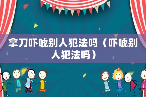 拿刀嚇唬別人犯法嗎（嚇唬別人犯法嗎）