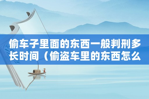 偷車子里面的東西一般判刑多長時間（偷盜車里的東西怎么定罪）