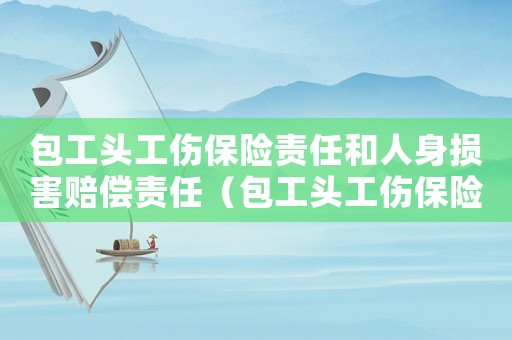 包工頭工傷保險責任和人身損害賠償責任（包工頭工傷保險）