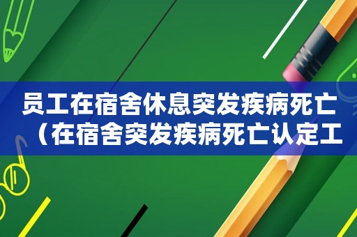 員工在宿舍休息突發疾病死亡（在宿舍突發疾病死亡認定工傷嗎）