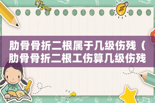 肋骨骨折二根屬于幾級傷殘（肋骨骨折二根工傷算幾級傷殘）