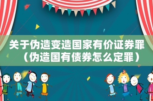 關于偽造變造國家有價證券罪（偽造國有債券怎么定罪）