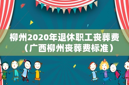 柳州2020年退休職工喪葬費（廣西柳州喪葬費標準）