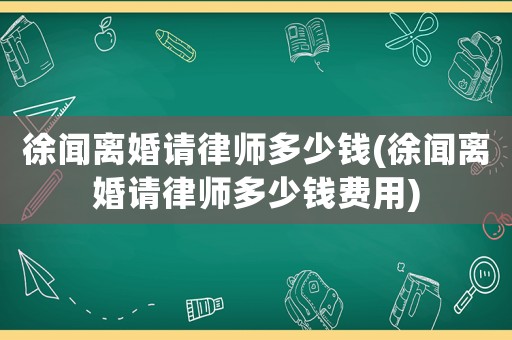 徐聞離婚請律師多少錢(徐聞離婚請律師多少錢費用)