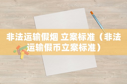 非法運輸假煙 立案標準（非法運輸假幣立案標準）