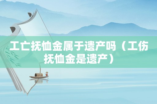 工亡撫恤金屬于遺產嗎（工傷撫恤金是遺產）